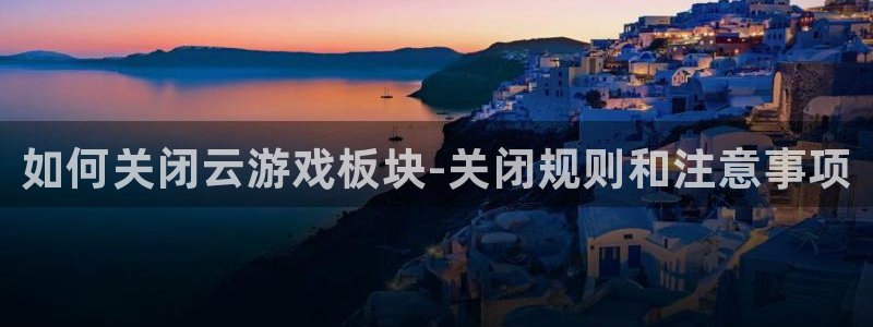 长征娱乐平台登录入口：如何关闭云游戏板块-关闭规则和注意事项