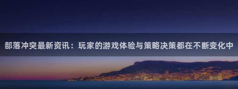 长征娱乐平台官网注册：部落冲突最新资讯：玩家的游戏体验与策略