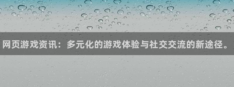 长征娱乐4开户：网页游戏资讯：多元化的游戏体验与社交交流的新