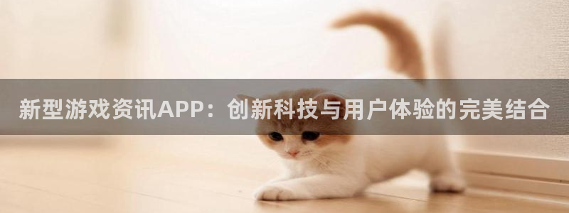长征娱乐网址官网：新型游戏资讯APP：创新科技与用户体验的完