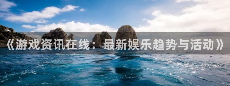 长征娱乐登陆地址：《游戏资讯在线：最新娱乐趋势与活动》