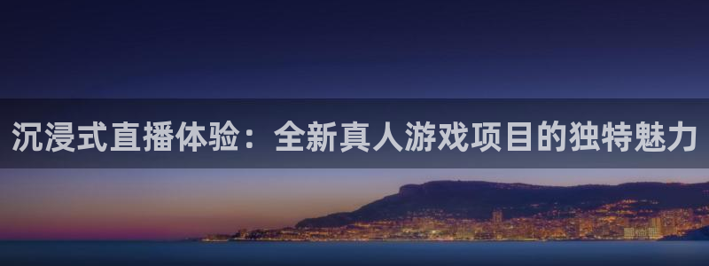 长征娱乐直属：沉浸式直播体验：全新真人游戏项目的独特魅力