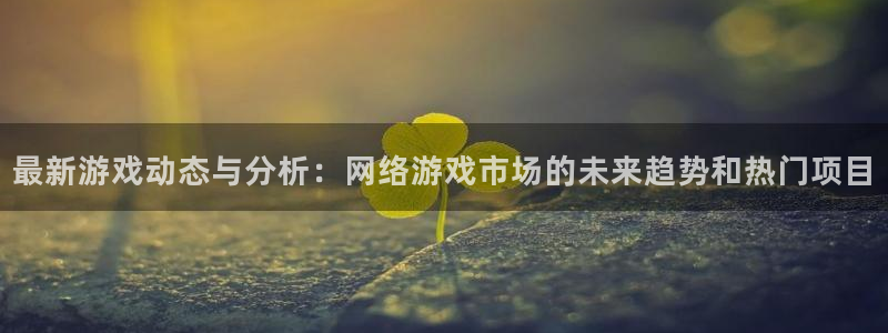 长征娱乐平台官网登录：最新游戏动态与分析：网络游戏市场的未来