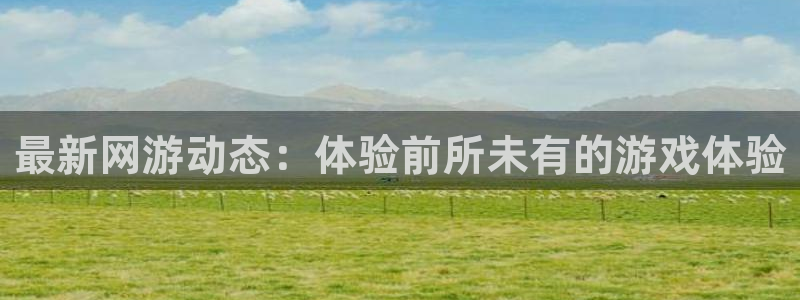 长征娱乐官网登录：最新网游动态：体验前所未有的游戏体验