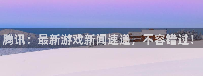 长征娱乐：腾讯：最新游戏新闻速递，不容错过！