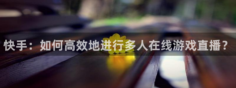 乐球吧直播：快手：如何高效地进行多人在线游戏直播？