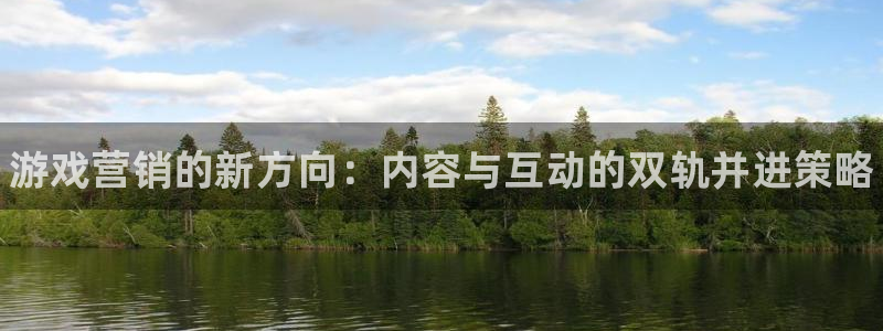 长征娱乐的意思：游戏营销的新方向：内容与互动的双轨并进策略