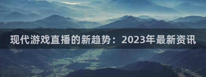 手机长征娱乐下载安装：现代游戏直播的新趋势：2023年最新资