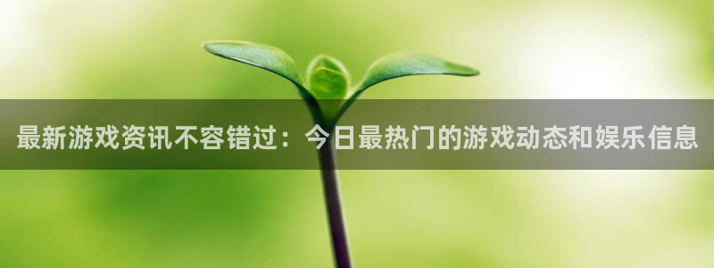长征娱乐登录：最新游戏资讯不容错过：今日最热门的游戏动态和娱