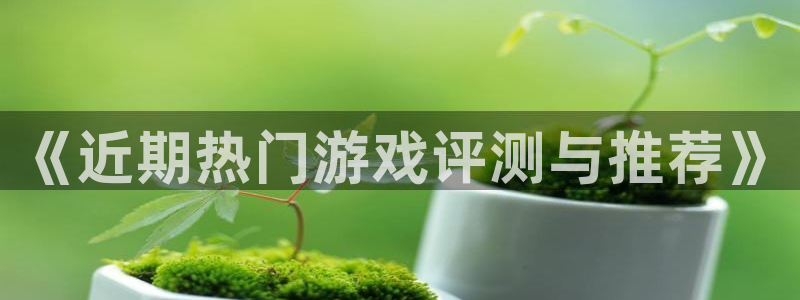 长征娱乐平台登录：《近期热门游戏评测与推荐》
