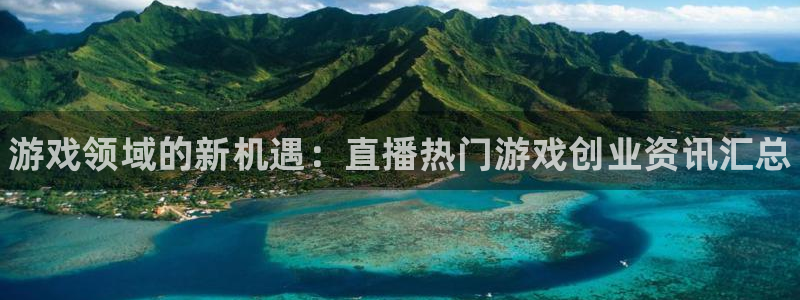 长征娱乐4开户:游戏领域的新机遇:直播热门游戏创业资讯汇总