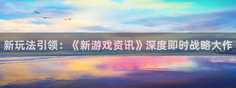长征娱乐登陆地址：新玩法引领：《新游戏资讯》深度即时战略大作