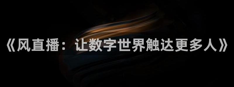 乐球直播免费看球赛：《风直播：让数字世界触达更多人》