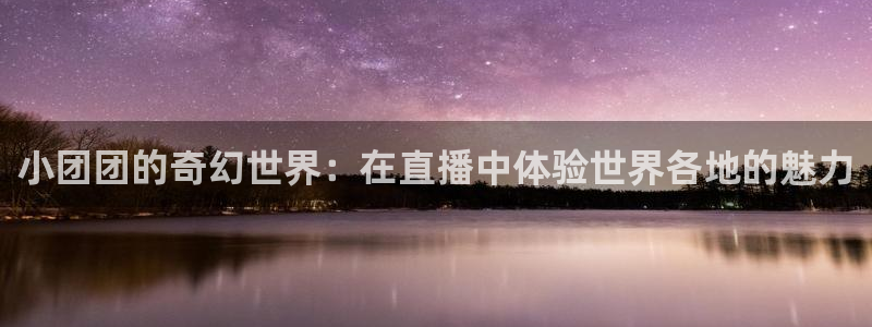 乐球直播在线观看nba：小团团的奇幻世界：在直播中体验世界各地的魅力