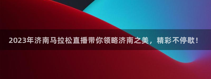 乐球直播在线播放：2023年济南马拉松直播带你领略济南之美，精彩不停歇！