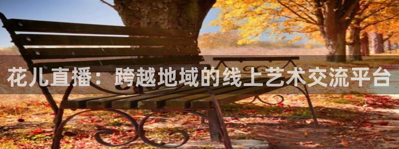 乐球直播在线观看免费高清：花儿直播：跨越地域的线上艺术交流平台